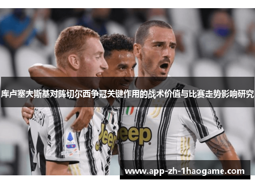 库卢塞夫斯基对阵切尔西争冠关键作用的战术价值与比赛走势影响研究 库卢塞夫斯基对阵切尔西争冠关键作用的战术价值与比赛走势影响研究