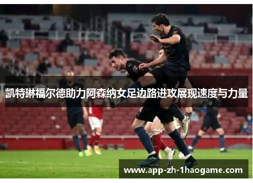 凯特琳福尔德助力阿森纳女足边路进攻展现速度与力量