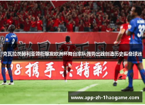 克瓦拉茨赫利亚领衔爆发欧洲杯舞台率队强势出线创造历史振奋球迷
