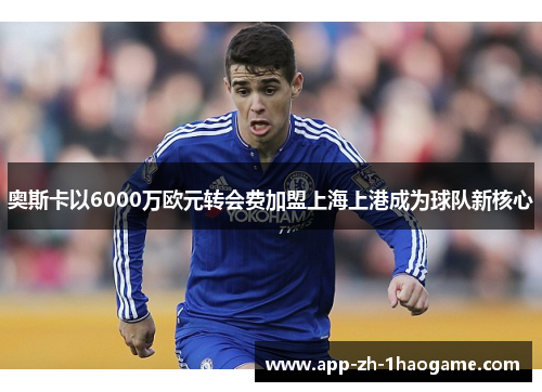 奥斯卡以6000万欧元转会费加盟上海上港成为球队新核心