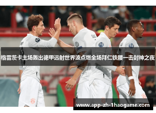 格雷茨卡主场轰出德甲远射世界波点燃全场拜仁铁腰一击封神之夜 格雷茨卡主场轰出德甲远射世界波点燃全场拜仁铁腰一击封神之夜