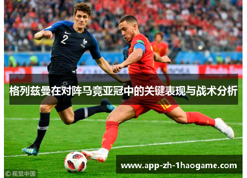 格列兹曼在对阵马竞亚冠中的关键表现与战术分析