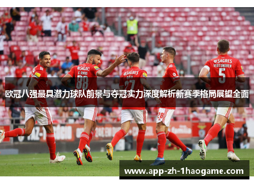 欧冠八强最具潜力球队前景与夺冠实力深度解析新赛季格局展望全面 欧冠八强最具潜力球队前景与夺冠实力深度解析新赛季格局展望全面