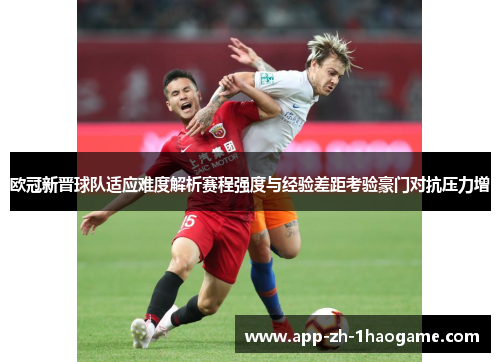 欧冠新晋球队适应难度解析赛程强度与经验差距考验豪门对抗压力增 欧冠新晋球队适应难度解析赛程强度与经验差距考验豪门对抗压力增