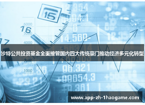 沙特公共投资基金全面接管国内四大传统豪门推动经济多元化转型 沙特公共投资基金全面接管国内四大传统豪门推动经济多元化转型