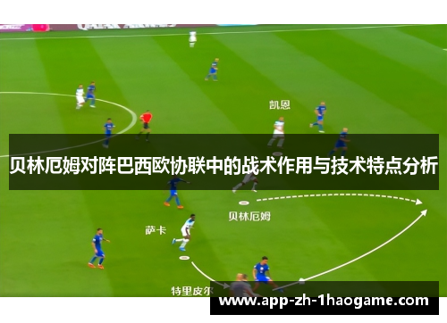 贝林厄姆对阵巴西欧协联中的战术作用与技术特点分析 贝林厄姆对阵巴西欧协联中的战术作用与技术特点分析