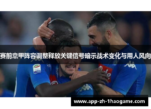 赛前意甲阵容调整释放关键信号暗示战术变化与用人风向