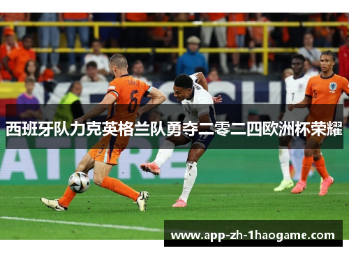 西班牙队力克英格兰队勇夺二零二四欧洲杯荣耀