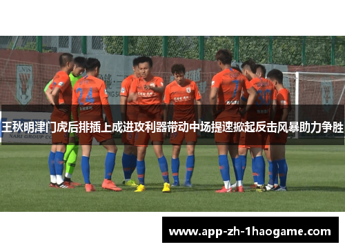 王秋明津门虎后排插上成进攻利器带动中场提速掀起反击风暴助力争胜