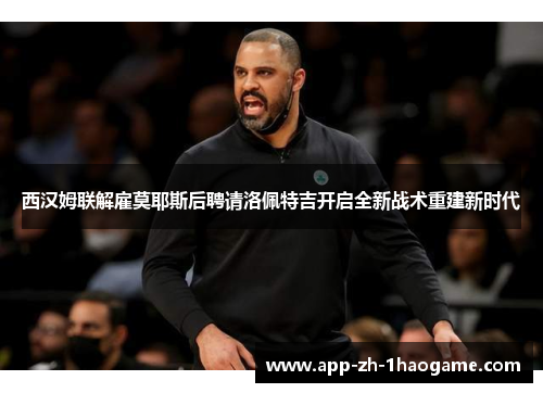西汉姆联解雇莫耶斯后聘请洛佩特吉开启全新战术重建新时代
