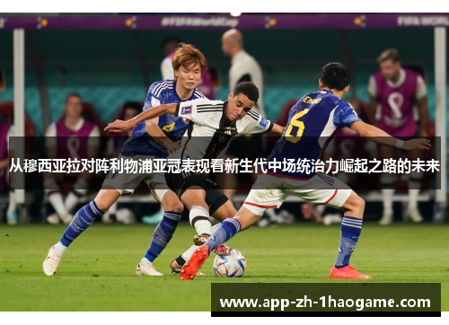 从穆西亚拉对阵利物浦亚冠表现看新生代中场统治力崛起之路的未来