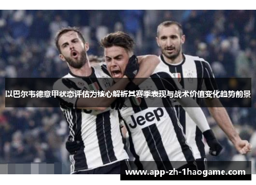 以巴尔韦德意甲状态评估为核心解析其赛季表现与战术价值变化趋势前景