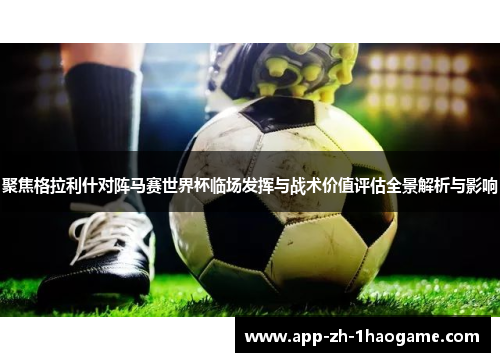 聚焦格拉利什对阵马赛世界杯临场发挥与战术价值评估全景解析与影响 聚焦格拉利什对阵马赛世界杯临场发挥与战术价值评估全景解析与影响