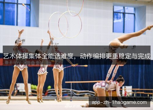 艺术体操集体全能选难度,动作编排更重稳定与完成 艺术体操集体全能选难度,动作编排更重稳定与完成
