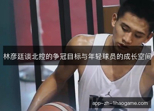 林彦廷谈北控的争冠目标与年轻球员的成长空间